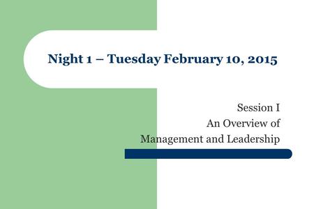 Night 1 – Tuesday February 10, 2015 Session I An Overview of Management and Leadership.