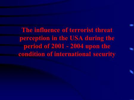 The influence of terrorist threat perception in the USA during the period of 2001 - 2004 upon the condition of international security.