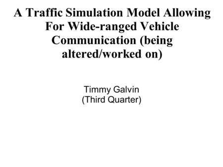 A Traffic Simulation Model Allowing For Wide-ranged Vehicle Communication (being altered/worked on) Timmy Galvin (Third Quarter)