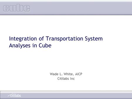 Integration of Transportation System Analyses in Cube Wade L. White, AICP Citilabs Inc.