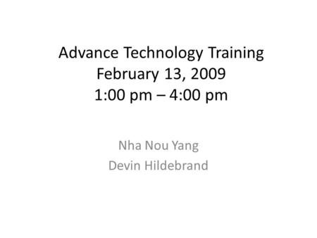 Advance Technology Training February 13, 2009 1:00 pm – 4:00 pm Nha Nou Yang Devin Hildebrand.
