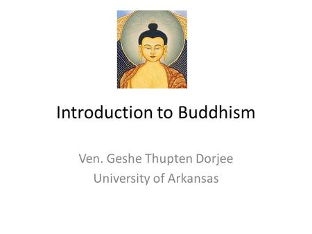 Introduction to Buddhism Ven. Geshe Thupten Dorjee University of Arkansas.