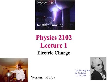 Physics 2102 Lecture 1 Electric Charge Physics 2102 Jonathan Dowling Charles-Augustin de Coulomb (1736-1806) Version: 1/17/07.