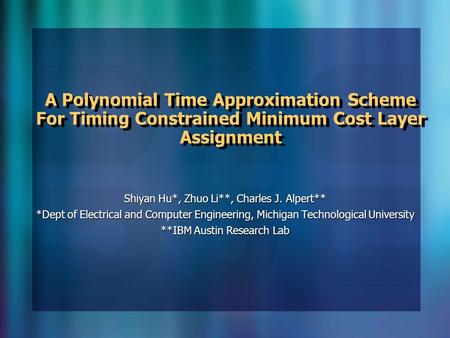 A Polynomial Time Approximation Scheme For Timing Constrained Minimum Cost Layer Assignment Shiyan Hu*, Zhuo Li**, Charles J. Alpert** *Dept of Electrical.