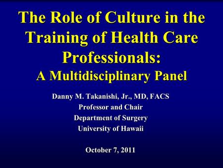 The Role of Culture in the Training of Health Care Professionals: A Multidisciplinary Panel Danny M. Takanishi, Jr., MD, FACS Professor and Chair Department.