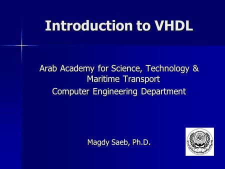 Introduction to VHDL Arab Academy for Science, Technology & Maritime Transport Computer Engineering Department Magdy Saeb, Ph.D.