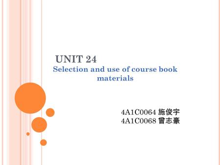 UNIT 24 Selection and use of course book materials 4A1C0064 施俊宇 4A1C0068 曾志豪.