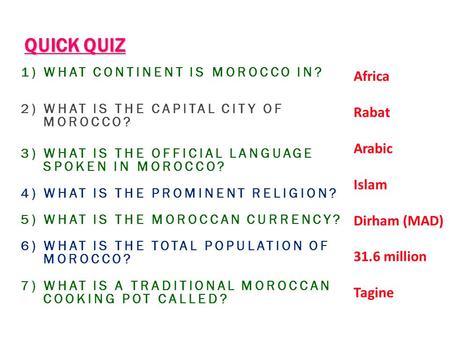 QUICK QUIZ 1) WHAT CONTINENT IS MOROCCO IN? 2) WHAT IS THE CAPITAL CITY OF MOROCCO? 3) WHAT IS THE OFFICIAL LANGUAGE SPOKEN IN MOROCCO? 4) WHAT IS THE.