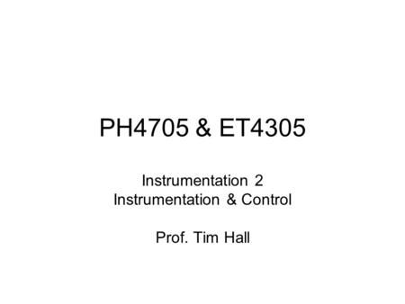 PH4705 & ET4305 Instrumentation 2 Instrumentation & Control Prof. Tim Hall.