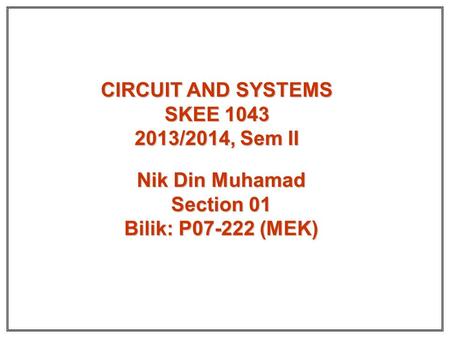 CIRCUIT AND SYSTEMS SKEE 1043 2013/2014, Sem II Nik Din Muhamad Section 01 Bilik: P07-222 (MEK)