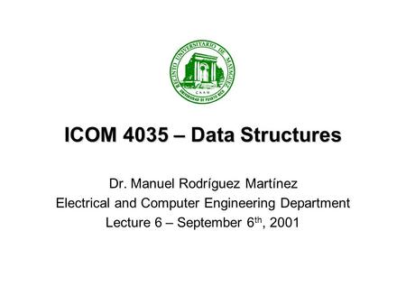 ICOM 4035 – Data Structures Dr. Manuel Rodríguez Martínez Electrical and Computer Engineering Department Lecture 6 – September 6 th, 2001.