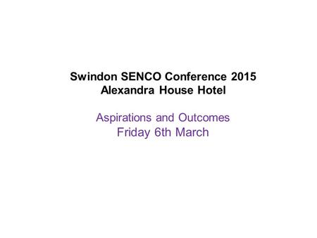 Swindon SENCO Conference 2015 Alexandra House Hotel Aspirations and Outcomes Friday 6th March.