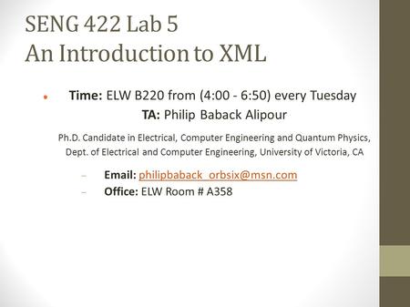 SENG 422 Lab 5 An Introduction to XML Time: ELW B220 from (4:00 - 6:50) every Tuesday TA: Philip Baback Alipour Ph.D. Candidate in Electrical, Computer.
