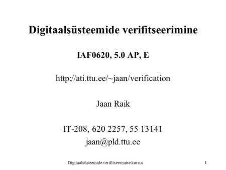 Digitaalsüsteemide verifitseerimise kursus1 Digitaalsüsteemide verifitseerimine IAF0620, 5.0 AP, E  Jaan Raik IT-208,