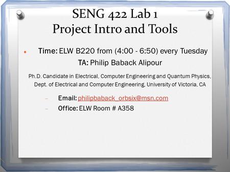 SENG 422 Lab 1 Project Intro and Tools Time: ELW B220 from (4:00 - 6:50) every Tuesday TA: Philip Baback Alipour Ph.D. Candidate in Electrical, Computer.