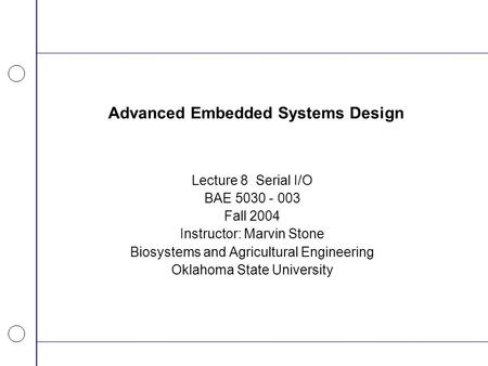 Advanced Embedded Systems Design Lecture 8 Serial I/O BAE 5030 - 003 Fall 2004 Instructor: Marvin Stone Biosystems and Agricultural Engineering Oklahoma.