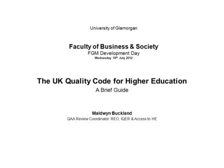 University of Glamorgan Faculty of Business & Society FGM Development Day Wednesday 18 th July 2012 The UK Quality Code for Higher Education A Brief Guide.