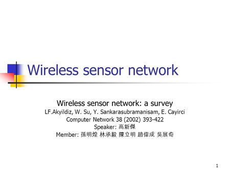 1 Wireless sensor network Wireless sensor network: a survey LF.Akyildiz, W. Su, Y. Sankarasubramanisam, E. Cayirci Computer Network 38 (2002) 393-422 Speaker: