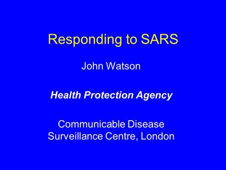 Responding to SARS John Watson Health Protection Agency Communicable Disease Surveillance Centre, London.