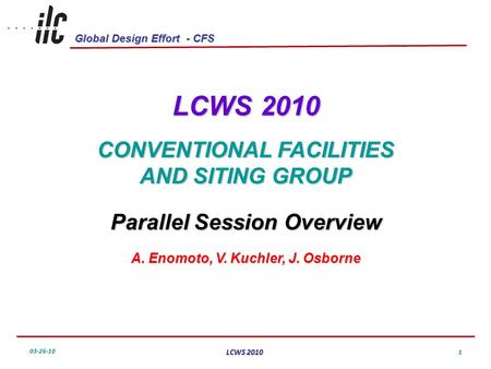 Global Design Effort - CFS 03-26-10 LCWS 2010 1 CONVENTIONAL FACILITIES AND SITING GROUP Parallel Session Overview A. Enomoto, V. Kuchler, J. Osborne.