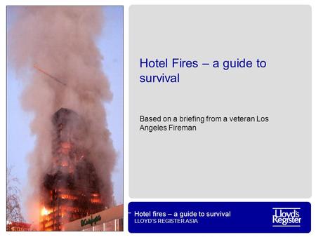 Hotel fires – a guide to survival LLOYD’S REGISTER ASIA Hotel Fires – a guide to survival Based on a briefing from a veteran Los Angeles Fireman.