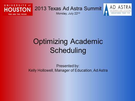 2013 Texas Ad Astra Summit Monday, July 22 nd Optimizing Academic Scheduling Presented by: Kelly Hollowell, Manager of Education, Ad Astra.