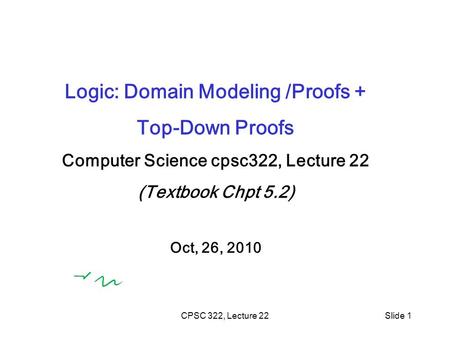 CPSC 322, Lecture 22Slide 1 Logic: Domain Modeling /Proofs + Top-Down Proofs Computer Science cpsc322, Lecture 22 (Textbook Chpt 5.2) Oct, 26, 2010.