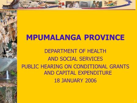 1 MPUMALANGA PROVINCE DEPARTMENT OF HEALTH AND SOCIAL SERVICES PUBLIC HEARING ON CONDITIONAL GRANTS AND CAPITAL EXPENDITURE 18 JANUARY 2006.