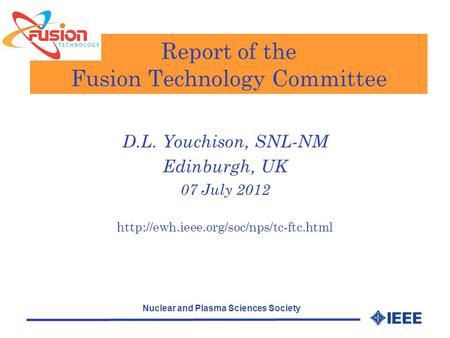 Nuclear and Plasma Sciences Society Report of the Fusion Technology Committee D.L. Youchison, SNL-NM Edinburgh, UK 07 July 2012