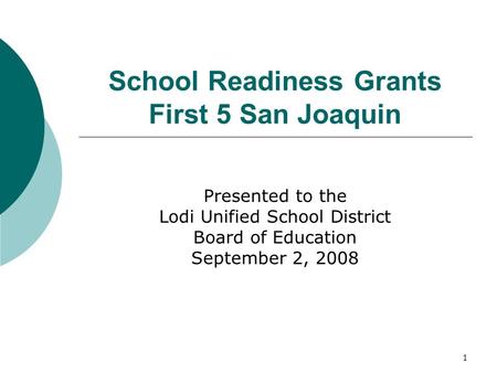 1 School Readiness Grants First 5 San Joaquin Presented to the Lodi Unified School District Board of Education September 2, 2008.