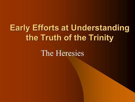 Early Efforts at Understanding the Truth of the Trinity The Heresies.
