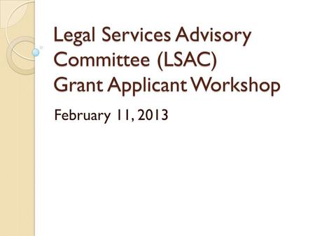 Legal Services Advisory Committee (LSAC) Grant Applicant Workshop February 11, 2013.