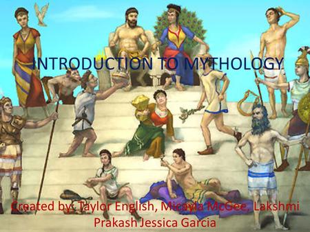 INTRODUCTION TO MYTHOLOGY Created by: Taylor English, Micayla McGee, Lakshmi Prakash Jessica Garcia.