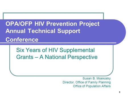 1 OPA/OFP HIV Prevention Project Annual Technical Support Conference Six Years of HIV Supplemental Grants – A National Perspective Susan B. Moskosky Director,