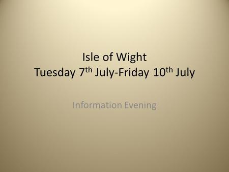 Isle of Wight Tuesday 7 th July-Friday 10 th July Information Evening.