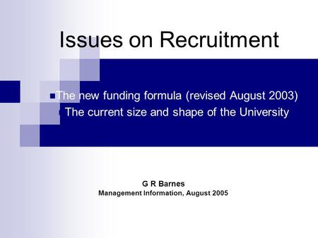 Issues on Recruitment The new funding formula (revised August 2003) The current size and shape of the University G R Barnes Management Information, August.