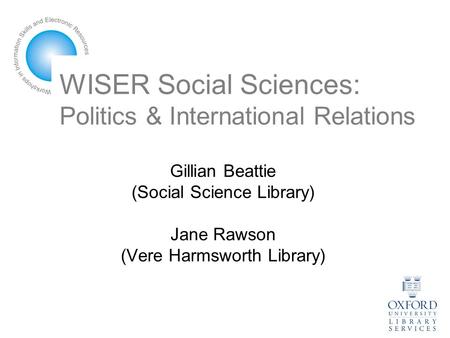 WISER Social Sciences: Politics & International Relations Gillian Beattie (Social Science Library) Jane Rawson (Vere Harmsworth Library)