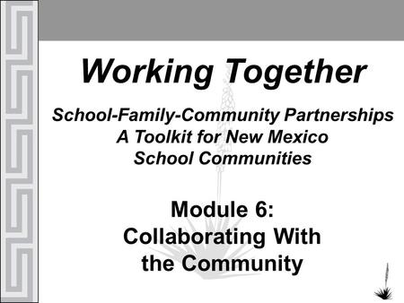 Working Together School-Family-Community Partnerships A Toolkit for New Mexico School Communities Module 6: Collaborating With the Community.