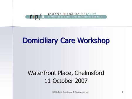 Gill Herbert, Consultancy & Development Ltd1 Domiciliary Care Workshop Waterfront Place, Chelmsford 11 October 2007.
