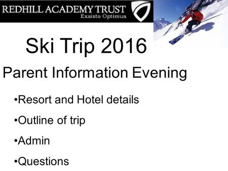 Ski Trip 2016 Parent Information Evening Resort and Hotel details Outline of trip Admin Questions.