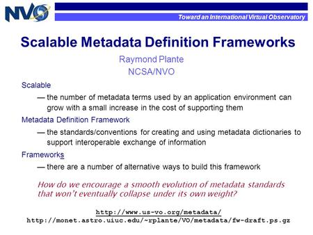 Scalable Metadata Definition Frameworks Raymond Plante NCSA/NVO Toward an International Virtual Observatory How do we encourage a smooth evolution of metadata.