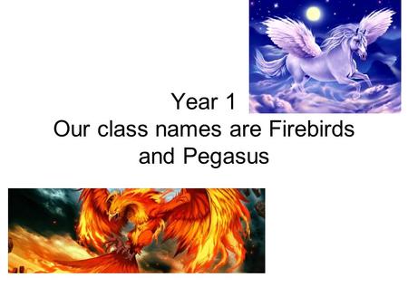 Year 1 Our class names are Firebirds and Pegasus.