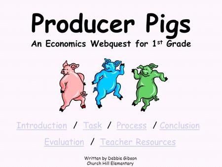 Producer Pigs An Economics Webquest for 1 st Grade Written by Debbie Gibson Church Hill Elementary IntroductionIntroduction / Task / Process / ConclusionTaskProcessConclusion.