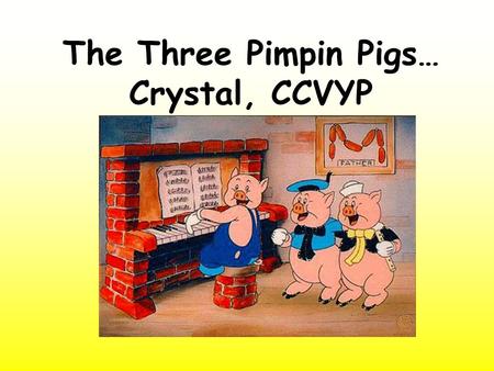 The Three Pimpin Pigs… Crystal, CCVYP. O ne day Mother Pig decided her pimpin pigs should live in their own houses now. So she gave them each 50 cents.
