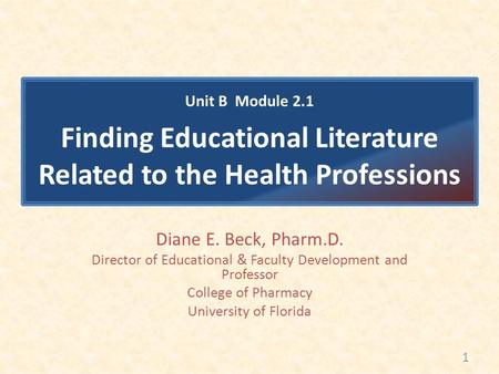 Diane E. Beck, Pharm.D. Director of Educational & Faculty Development and Professor College of Pharmacy University of Florida Unit B Module 2.1 Finding.