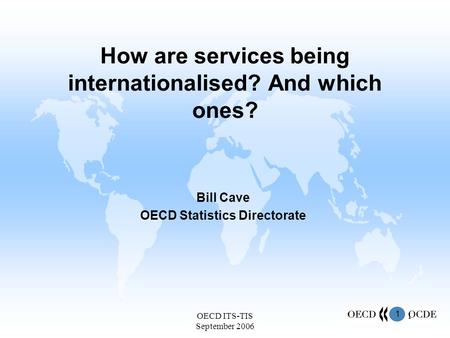 1 OECD ITS-TIS September 2006 1 How are services being internationalised? And which ones? Bill Cave OECD Statistics Directorate.