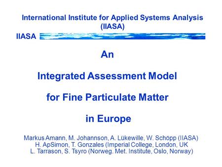 IIASA International Institute for Applied Systems Analysis (IIASA) An Integrated Assessment Model for Fine Particulate Matter in Europe Markus Amann, M.
