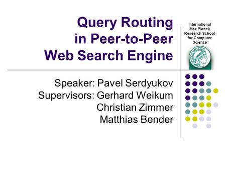 Query Routing in Peer-to-Peer Web Search Engine Speaker: Pavel Serdyukov Supervisors: Gerhard Weikum Christian Zimmer Matthias Bender International Max.