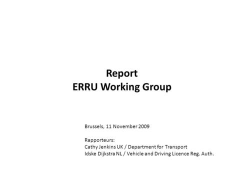 Report ERRU Working Group Brussels, 11 November 2009 Rapporteurs: Cathy Jenkins UK / Department for Transport Idske Dijkstra NL / Vehicle and Driving Licence.