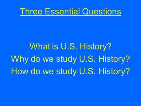 Three Essential Questions What is U.S. History? Why do we study U.S. History? How do we study U.S. History?